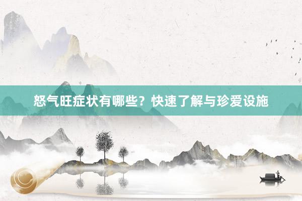 怒气旺症状有哪些？快速了解与珍爱设施