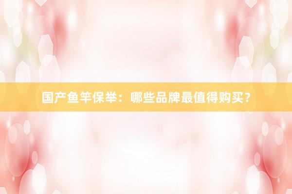 国产鱼竿保举:哪些品牌最值得购买?
